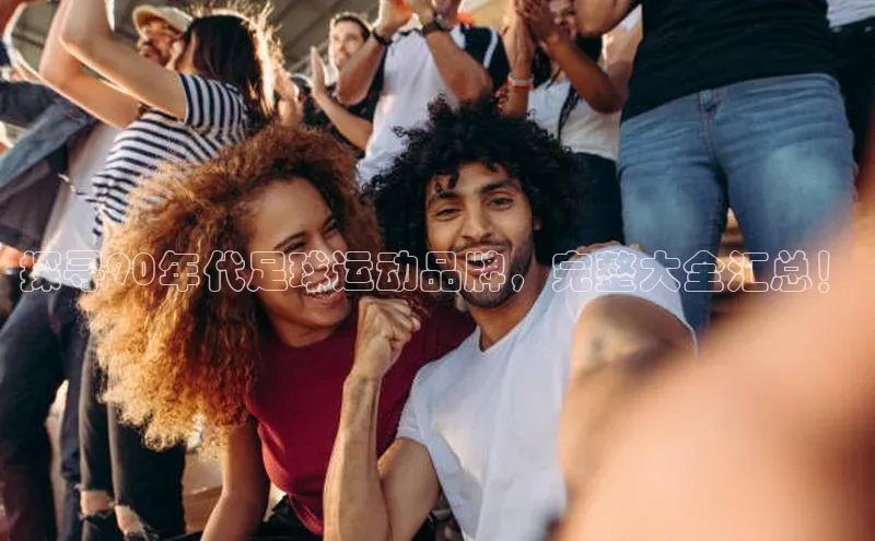 爱游戏app官方网站登录入口阿里尔公司探寻90年代足球运动品牌，完整大全汇总！