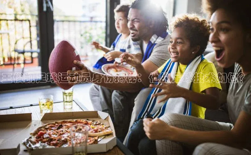 爱游戏app手机官方网站元隆雅图王俊凯足球运动员身份揭秘：他的足球技术如何？