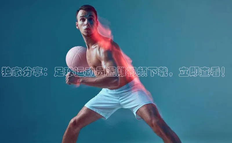 爱游戏平台手机网页版百度翻译独家分享：足球运动员漏雕视频下载，立即查看！