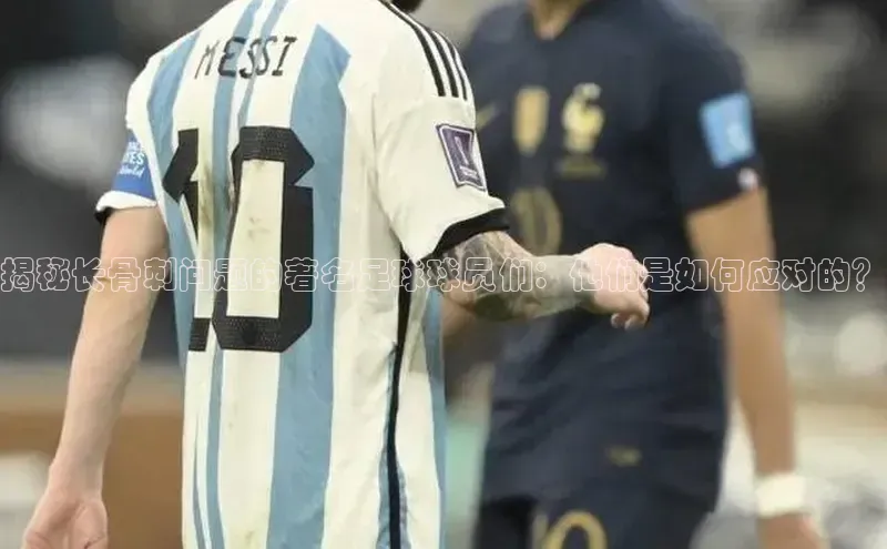 ayx爱游戏·官方网页百度智能云揭秘长骨刺问题的著名足球球员们：他们是如何应对的？