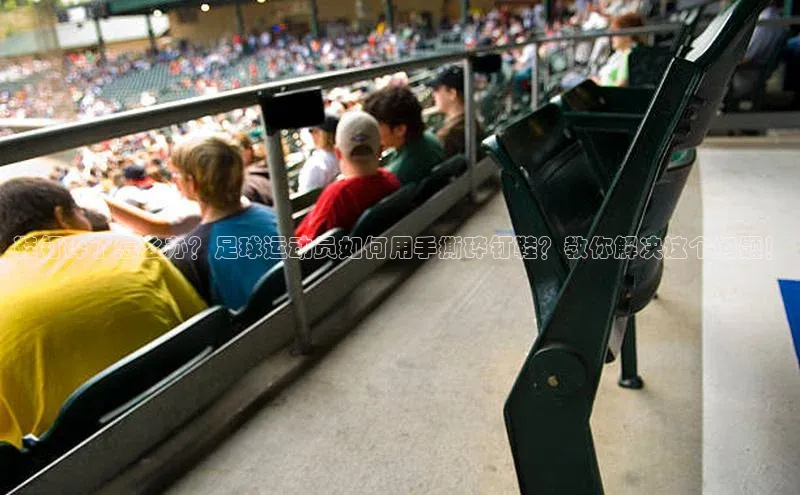 爱游试玩app下载文心一言鞋钉碎了怎么办？足球运动员如何用手撕碎钉鞋？教你解决这个问题！