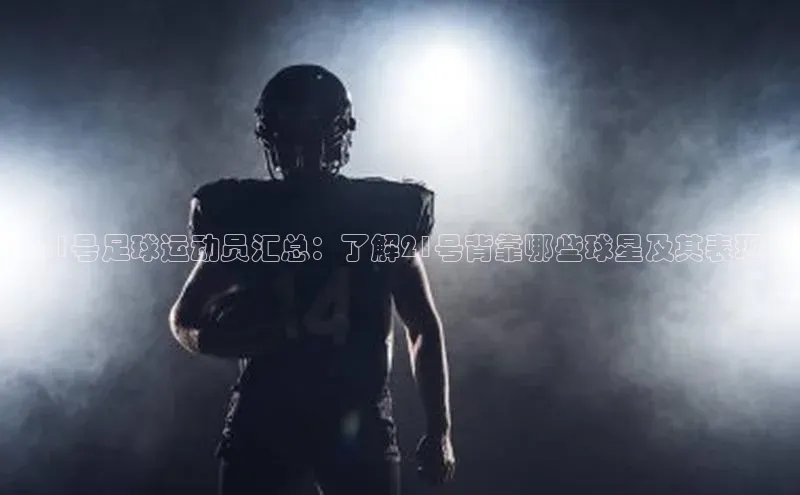 爱游戏ayx手机版登录入口百度集团21号足球运动员汇总：了解21号背靠哪些球星及其表现