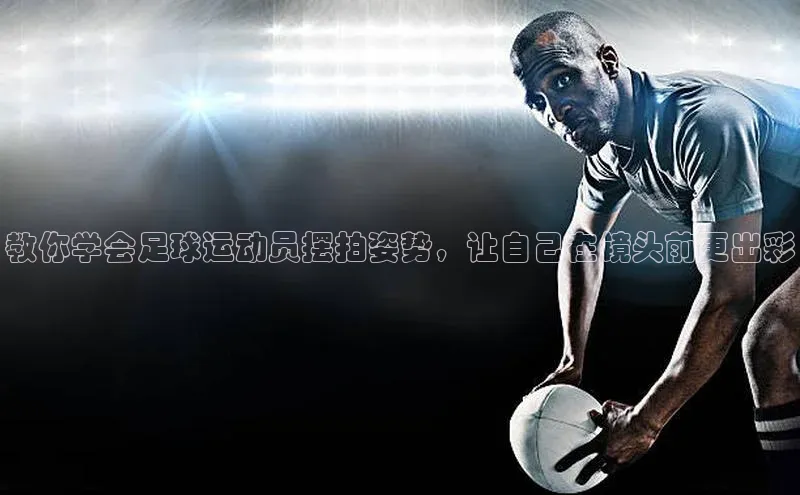 爱游戏app官方网站登录入口小红书教你学会足球运动员摆拍姿势，让自己在镜头前更出彩