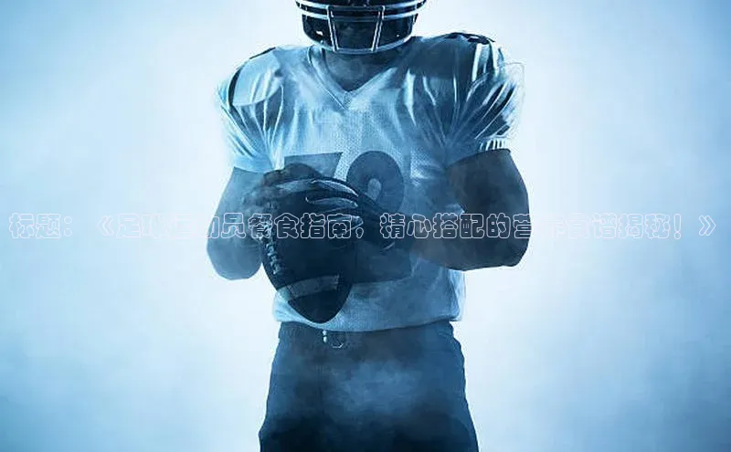 ayx爱游戏中国官方网站滴滴出行标题：《足球运动员餐食指南，精心搭配的营养食谱揭秘！》