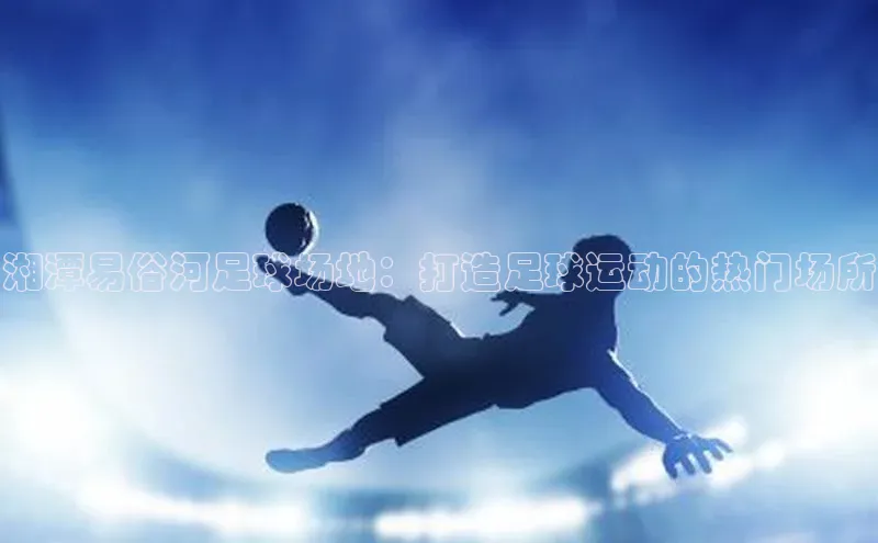 ayx爱游戏中国官方网站百度手机输入法湘潭易俗河足球场地：打造足球运动的热门场所