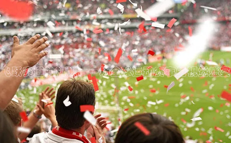 爱游戏ayx手机版登录入口百度 H5飞跃赛道的旗帜：一场全球运动赛事的视觉盛宴