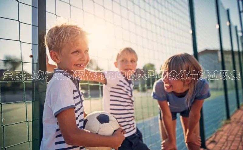 爱游戏app官方入口最新版本华扬联众全民狂欢：探讨现代都市中的大型群众体育活动现象