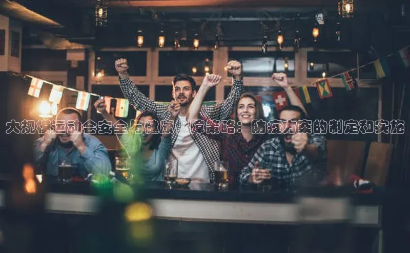 爱游戏app官方网站登录入口百度游戏大规模运动会安全与健康保障策略：防疫方案的制定和实施