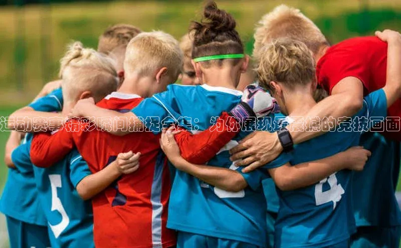 爱游戏ayx手机版登录入口百度集团运动赛事精彩瞬间捕捉全集：为你展现最震撼的竞技画面