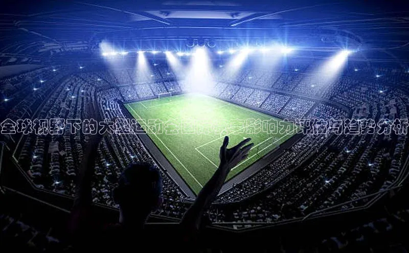 爱游戏app最新官网登录极氪智能科技全球视野下的大型运动会国际赛事影响力评估与趋势分析