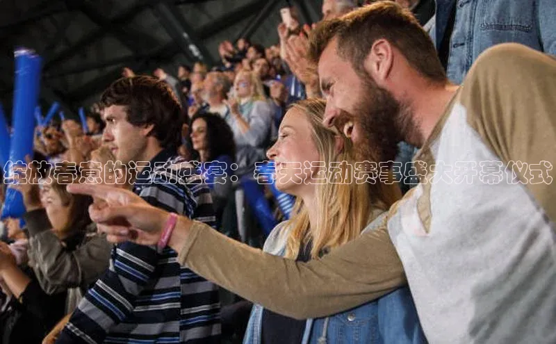 ayx爱游戏中国官方网站百度手机输入法绽放春意的运动盛宴：春天运动赛事盛大开幕仪式