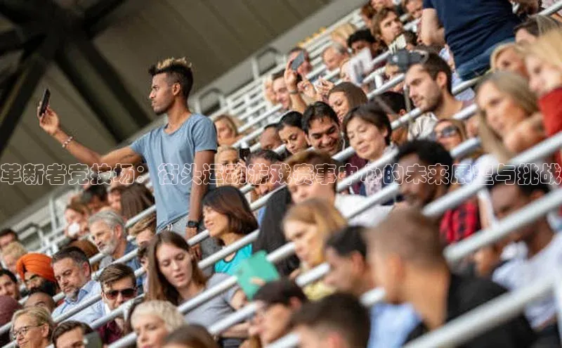 爱游戏平台官方网站宣亚国际革新者竞技场：街头运动游戏赛事中心的未来展望与挑战