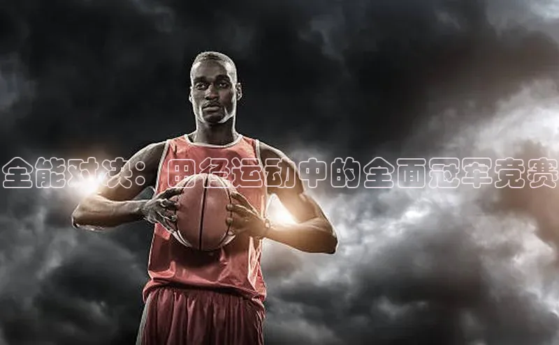 全能对决：田径运动中的全面冠军竞赛