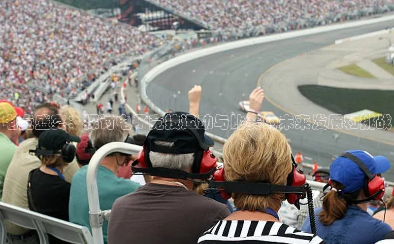 电竞盛宴：探讨电子竞技运动与比赛的未来发展和挑战