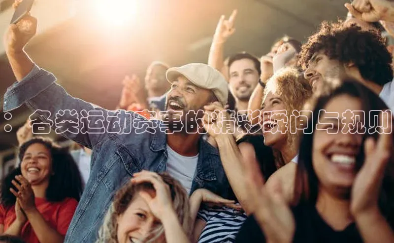 ：各类运动赛事的精彩瞬间与规则