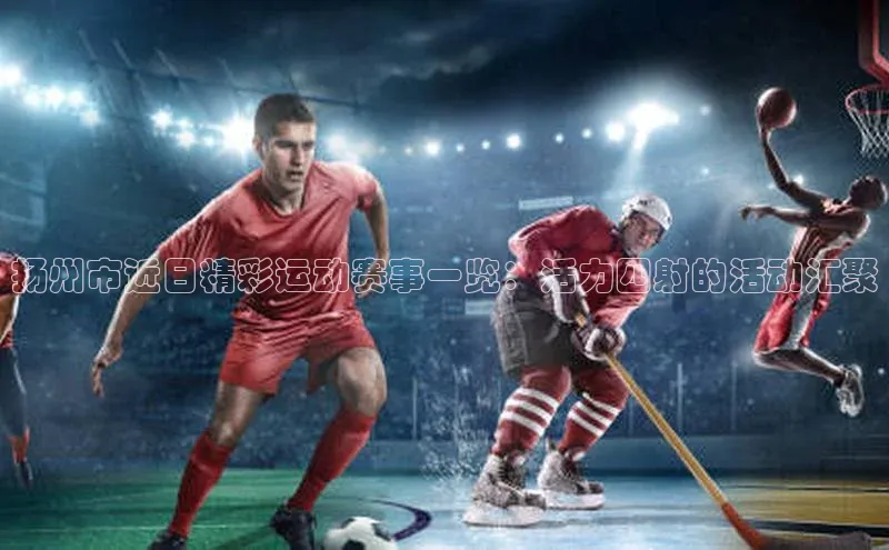 扬州市近日精彩运动赛事一览：活力四射的活动汇聚