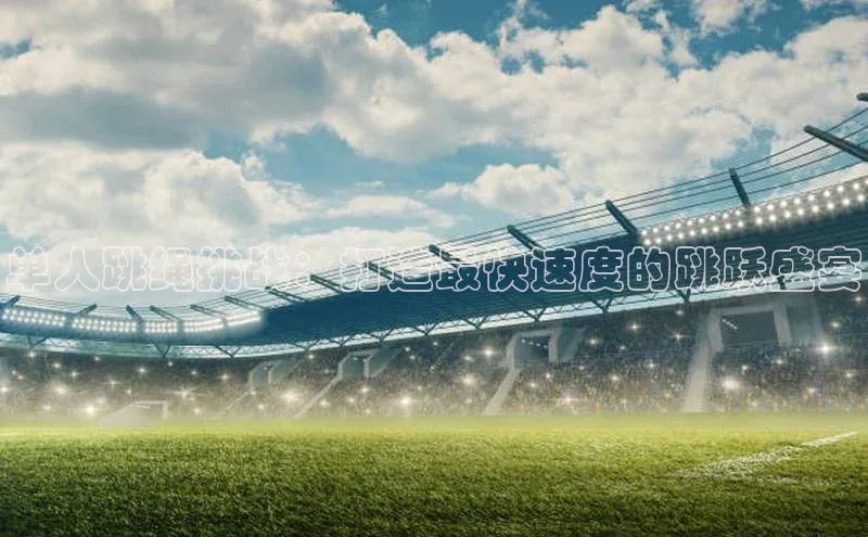 单人跳绳挑战：打造最快速度的跳跃盛宴