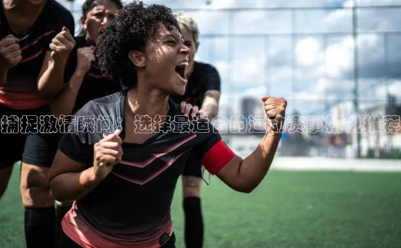 捕捉激情瞬间：选择最适合的运动赛事相机推荐
