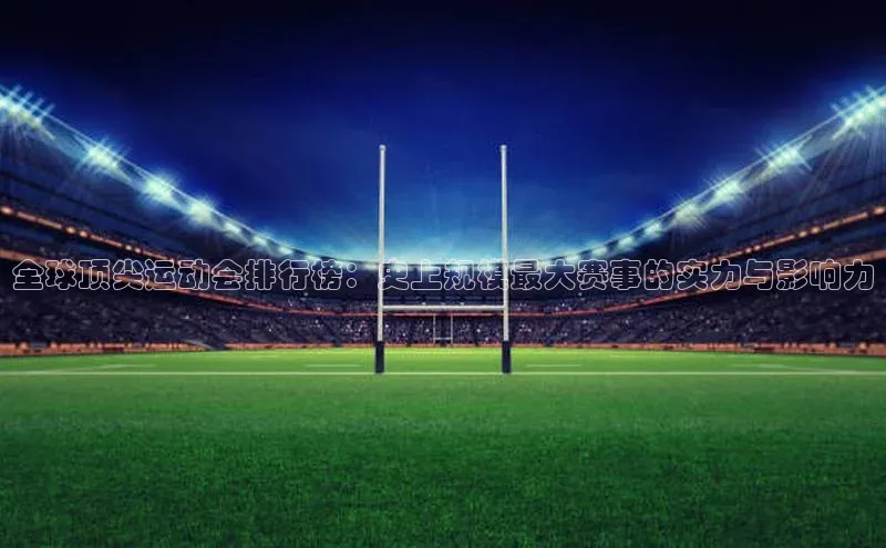 全球顶尖运动会排行榜：史上规模最大赛事的实力与影响力