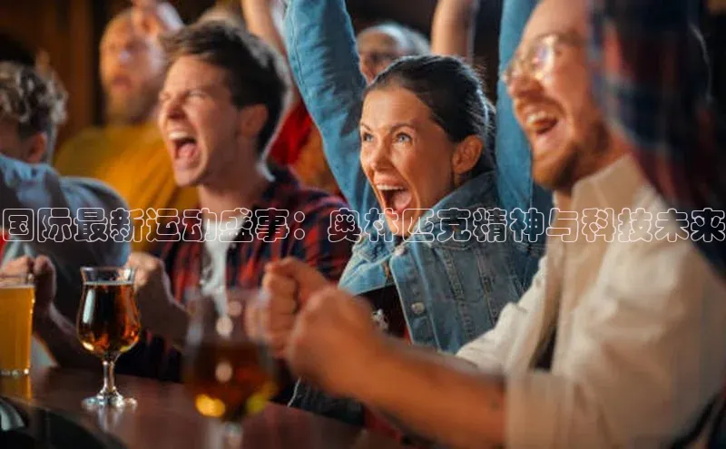 国际最新运动盛事：奥林匹克精神与科技未来