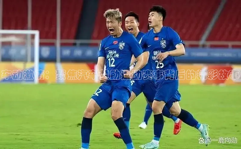 车动激情：聚焦汽车赞助运动赛事背后的精彩故事