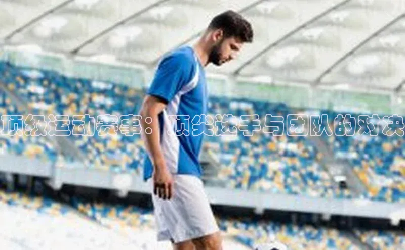 顶级运动赛事：顶尖选手与团队的对决