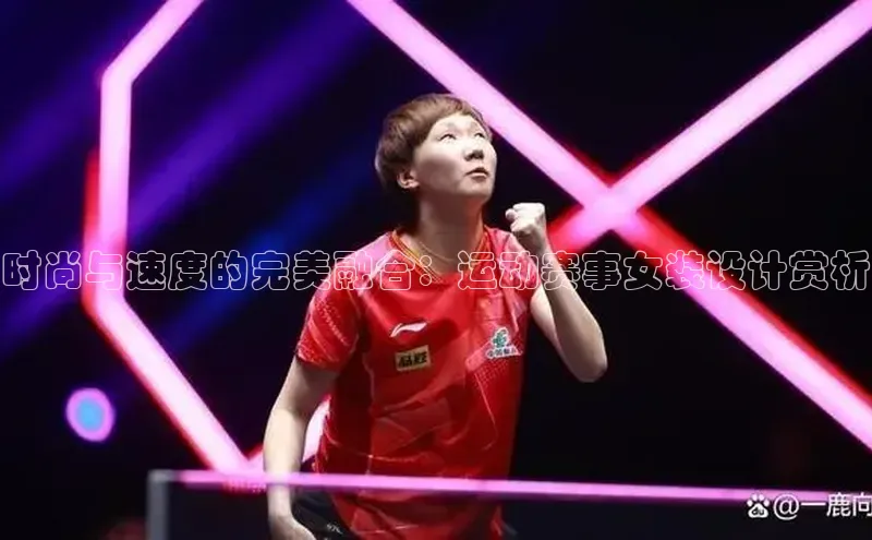 时尚与速度的完美融合：运动赛事女装设计赏析