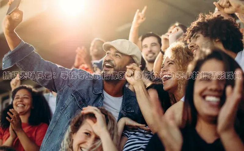 捕捉赛场风云：寻找专业的摄像团队为你的运动赛事拍摄精彩瞬间