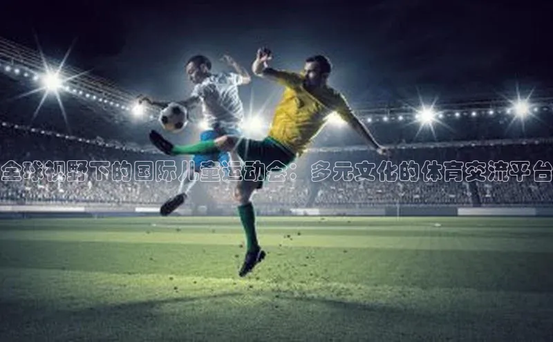 全球视野下的国际儿童运动会：多元文化的体育交流平台