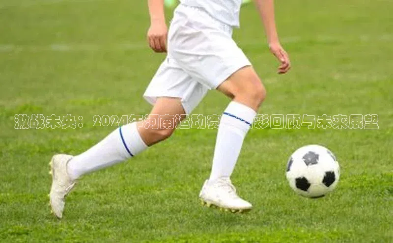 激战未央：2024年河南运动赛事精彩回顾与未来展望