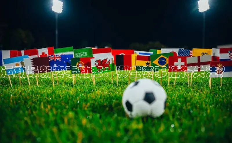 运动最新赛事动态：哪些赛事值得关注？