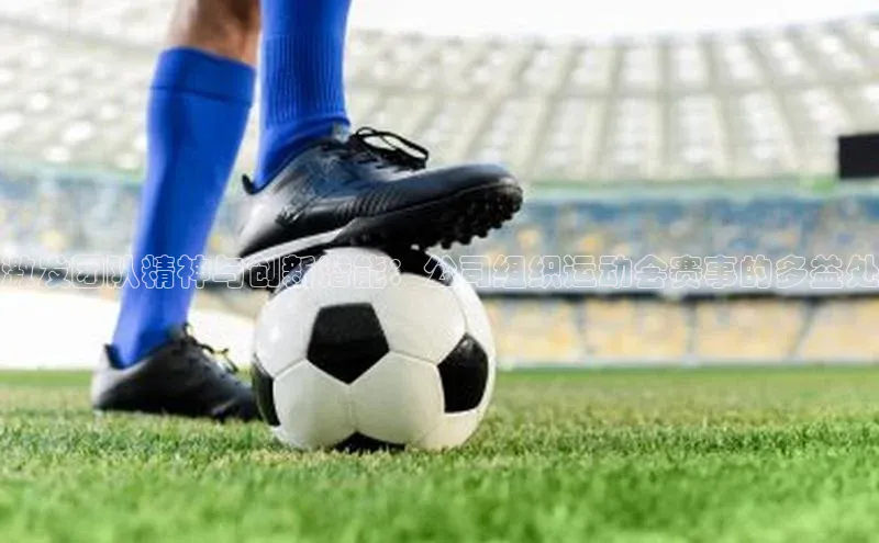 激发团队精神与创新潜能：公司组织运动会赛事的多益处