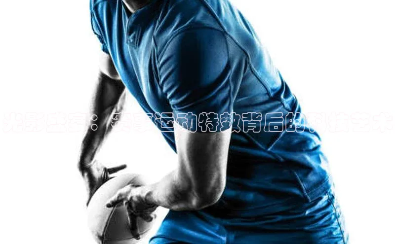 光影盛宴：赛事运动特效背后的科技艺术