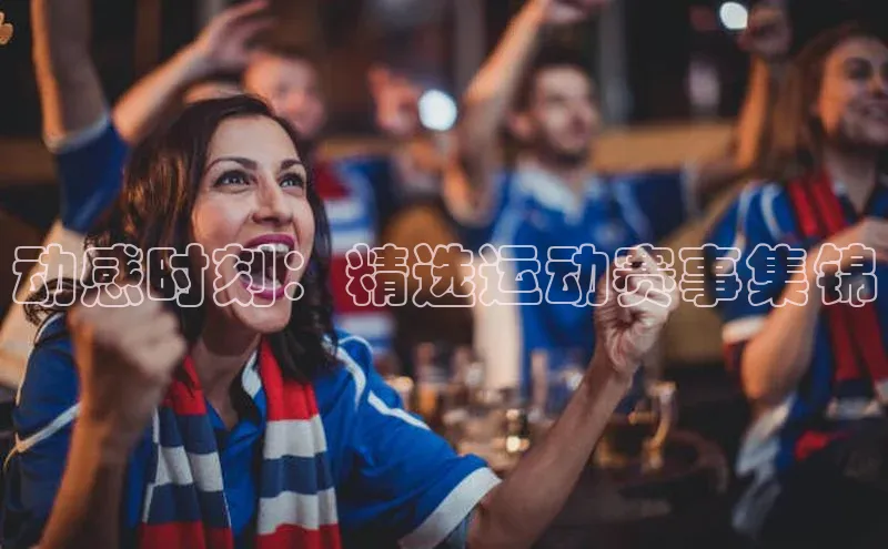 动感时刻：精选运动赛事集锦