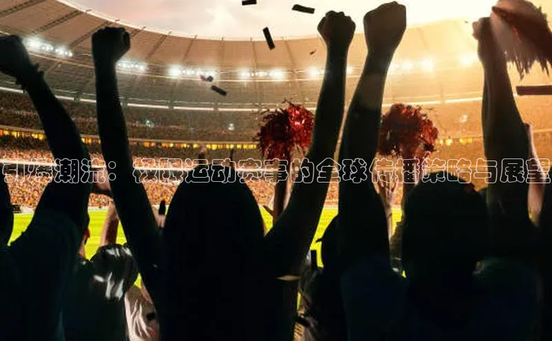 引爆潮流：极限运动赛事的全球传播策略与展望