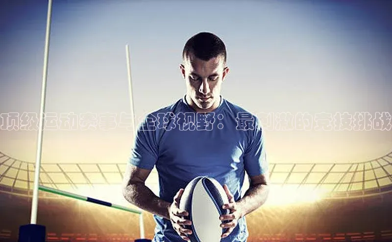 顶级运动赛事与全球视野：最刺激的竞技挑战