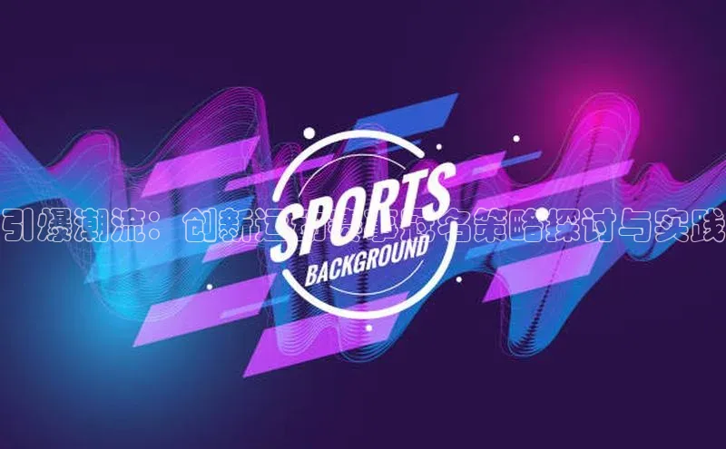 引爆潮流：创新运动赛事冠名策略探讨与实践